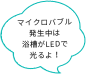 マイクロバブル 発生中は 浴槽がLEDで 光るよ！